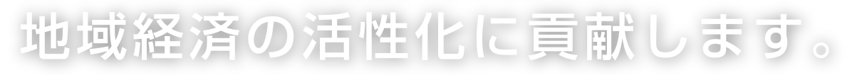 地域経済の活性化に貢献します。